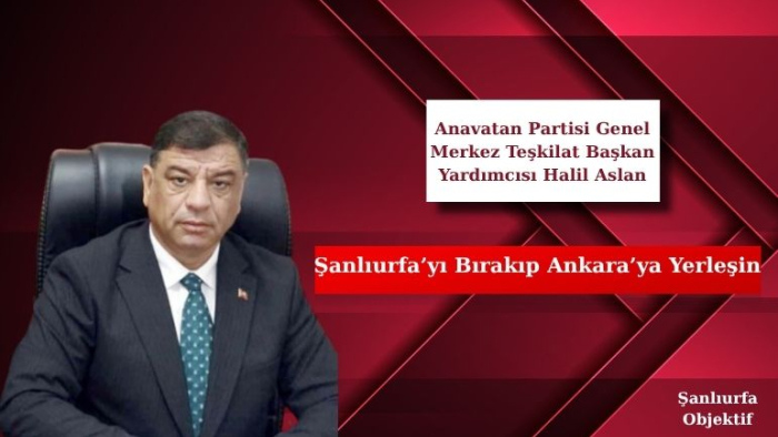 Halil Aslan: Şanlıurfa’yı Bırakıp Ankara’ya Yerleşin